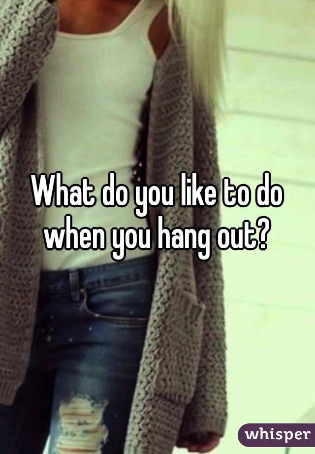 What do you like to do when you hang out? 