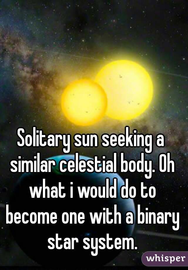 Solitary sun seeking a similar celestial body. Oh what i would do to become one with a binary star system.