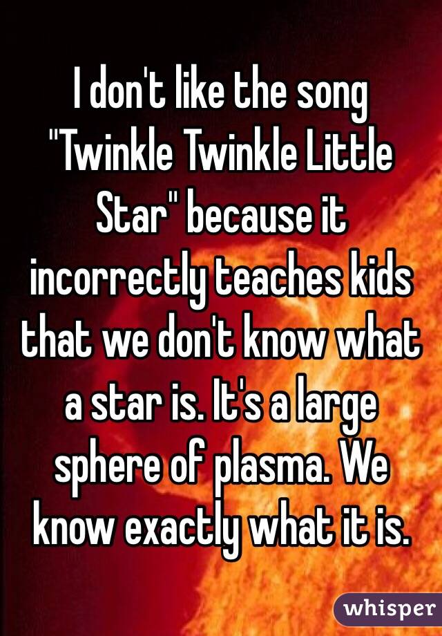 I don't like the song "Twinkle Twinkle Little Star" because it incorrectly teaches kids that we don't know what a star is. It's a large sphere of plasma. We know exactly what it is.