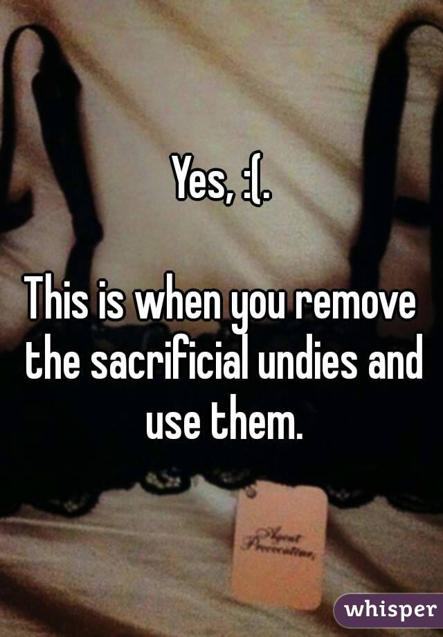 Yes, :(.

This is when you remove the sacrificial undies and use them.