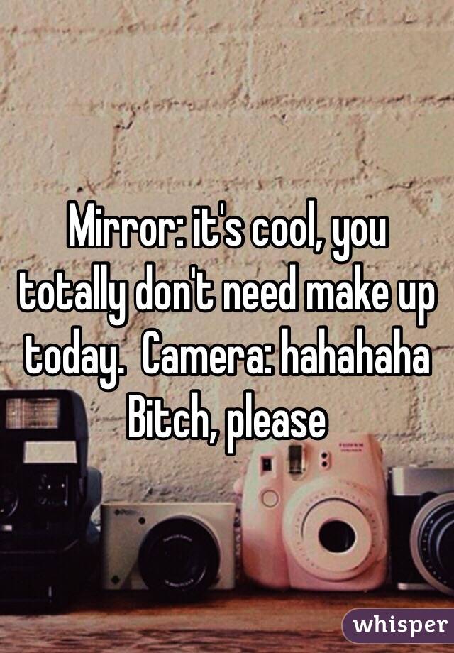 Mirror: it's cool, you totally don't need make up today.  Camera: hahahaha Bitch, please 