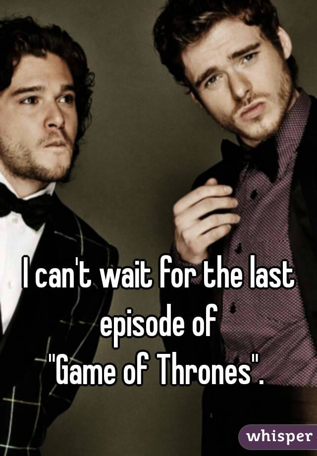 I can't wait for the last episode of 
"Game of Thrones". 