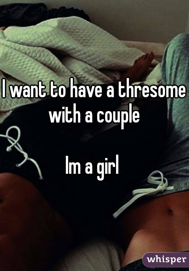 I want to have a thresome with a couple 

Im a girl 