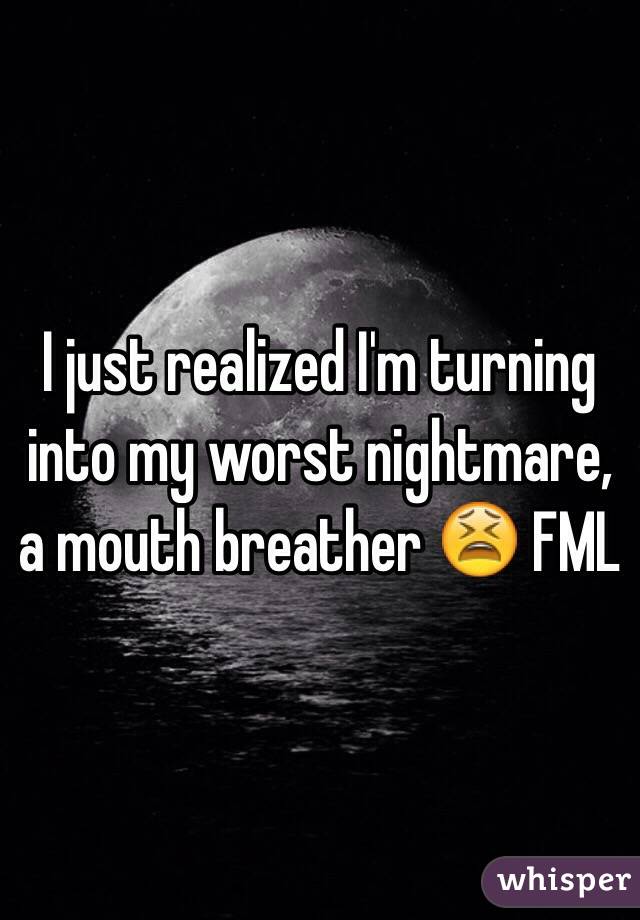 I just realized I'm turning into my worst nightmare, a mouth breather 😫 FML