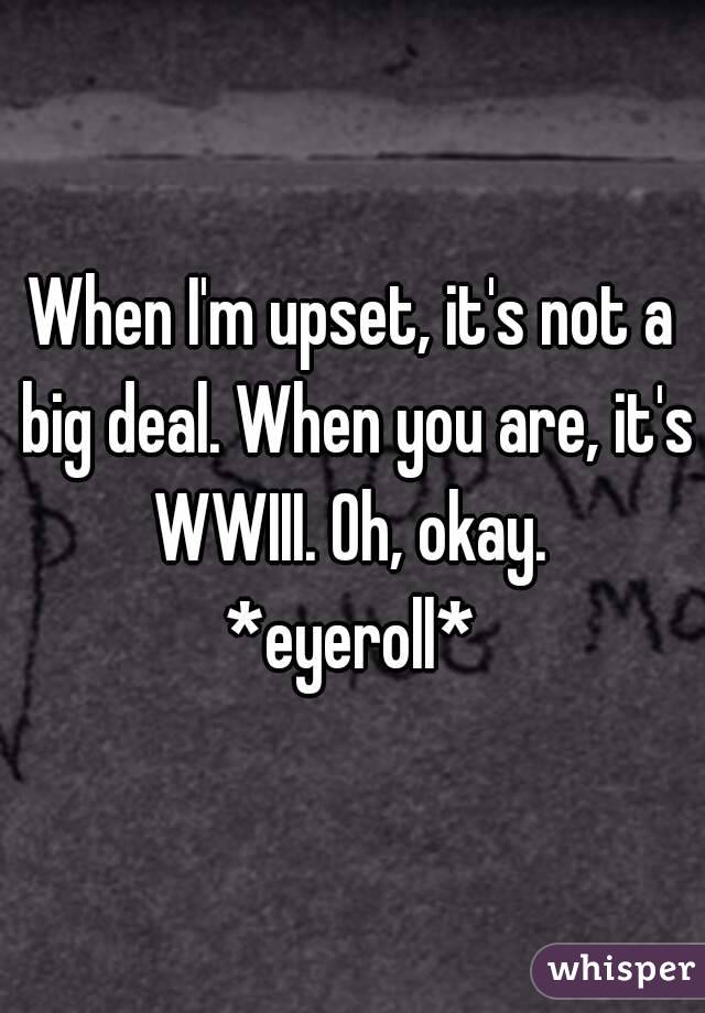 When I'm upset, it's not a big deal. When you are, it's WWIII. Oh, okay. 
*eyeroll*