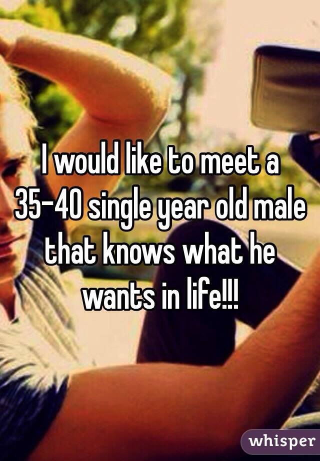 I would like to meet a 35-40 single year old male that knows what he wants in life!!!