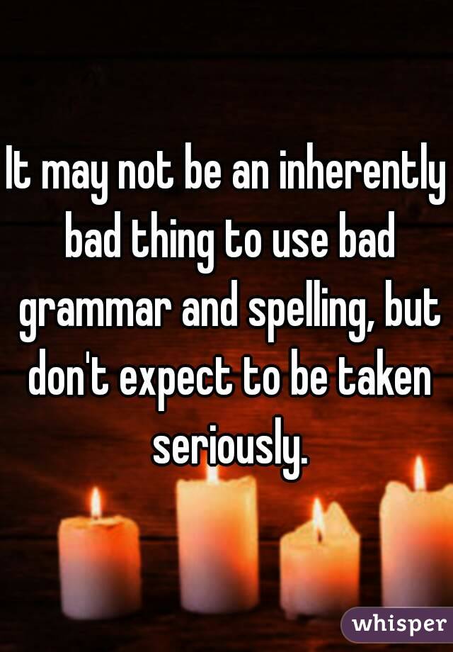 It may not be an inherently bad thing to use bad grammar and spelling, but don't expect to be taken seriously.