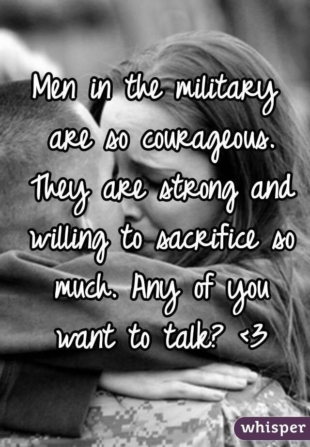 Men in the military are so courageous. They are strong and willing to sacrifice so much. Any of you want to talk? <3