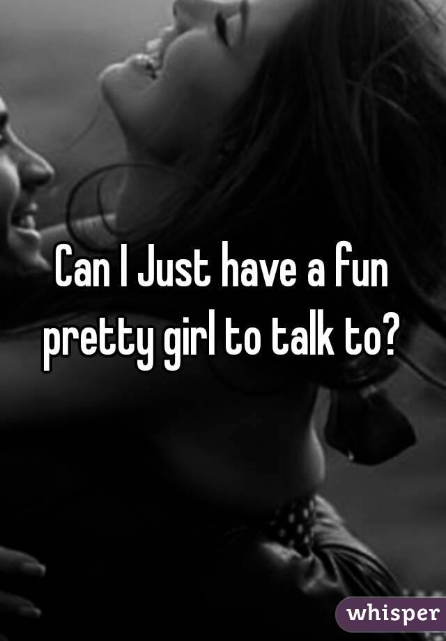 Can I Just have a fun pretty girl to talk to? 