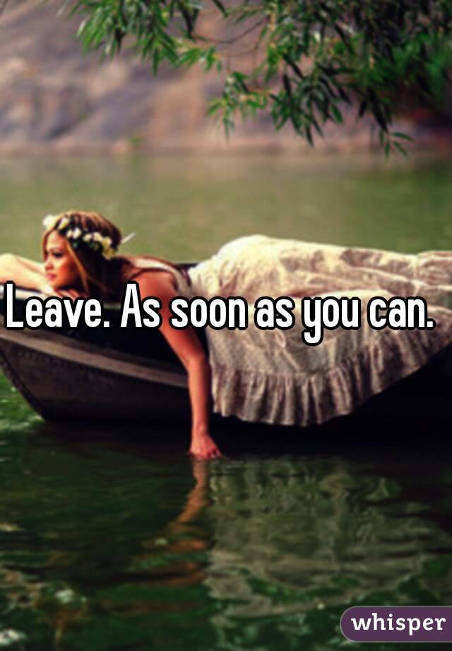 Leave. As soon as you can. 