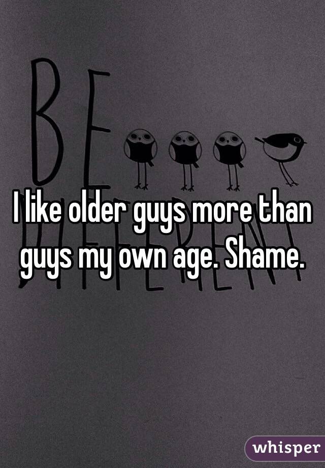 I like older guys more than guys my own age. Shame. 