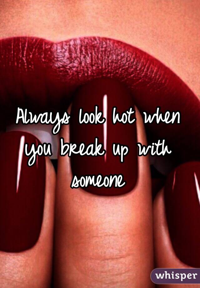 Always look hot when you break up with someone 