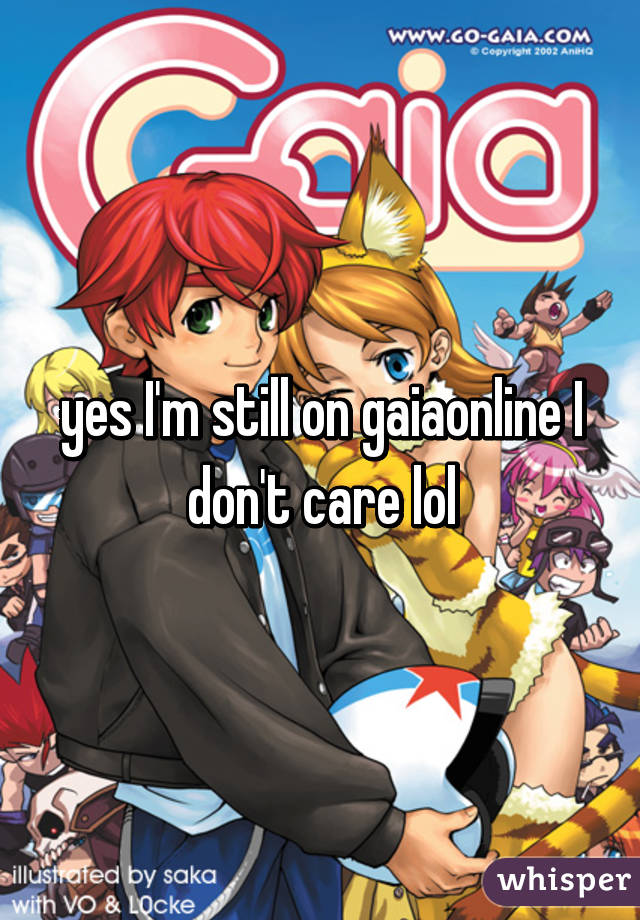 yes I'm still on gaiaonline I don't care lol