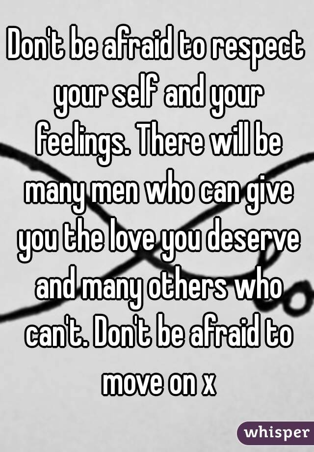 Don't be afraid to respect your self and your feelings. There will be many men who can give you the love you deserve and many others who can't. Don't be afraid to move on x
