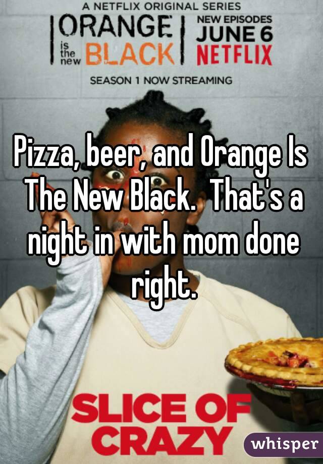 Pizza, beer, and Orange Is The New Black.  That's a night in with mom done right.