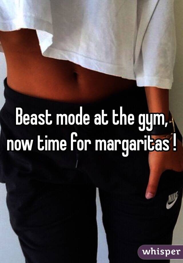 Beast mode at the gym, now time for margaritas !