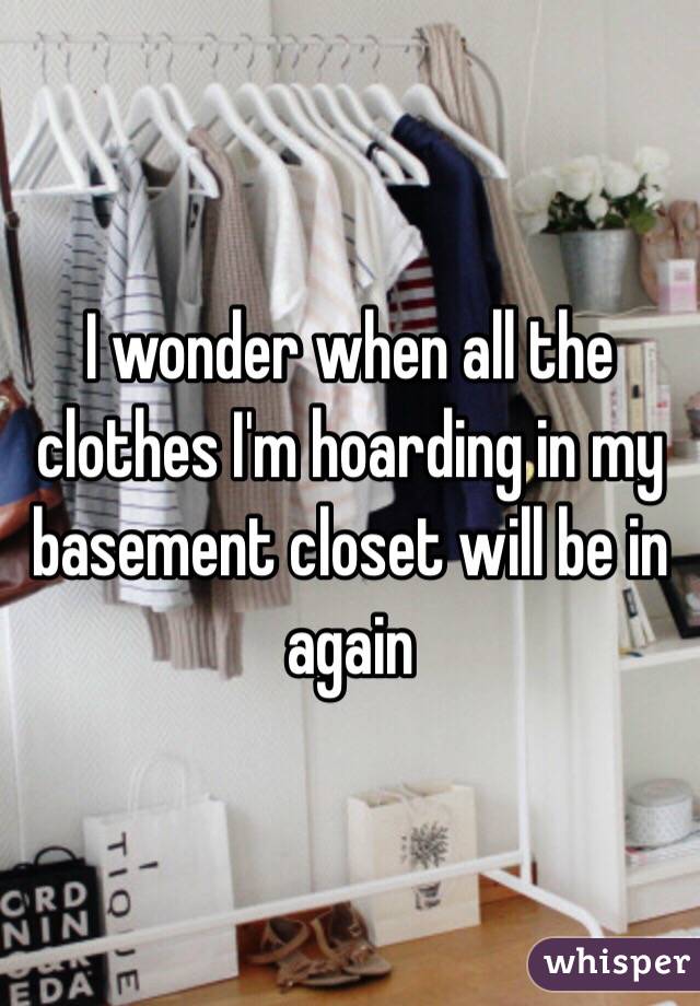 I wonder when all the clothes I'm hoarding in my basement closet will be in again