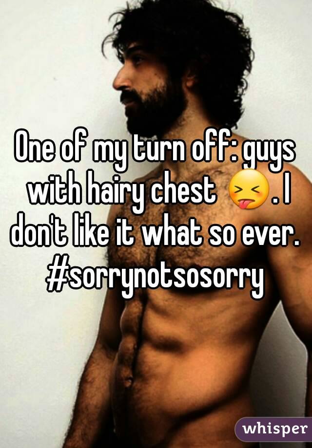 One of my turn off: guys with hairy chest 😝. I don't like it what so ever. 
#sorrynotsosorry