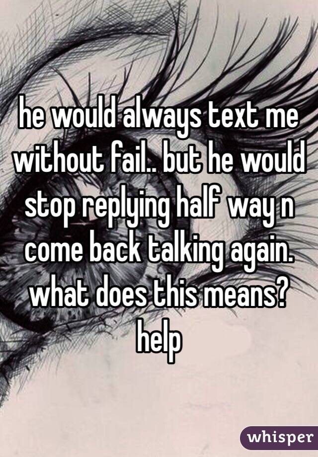 he would always text me without fail.. but he would stop replying half way n come back talking again. what does this means? help 