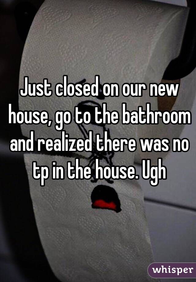 Just closed on our new house, go to the bathroom and realized there was no tp in the house. Ugh