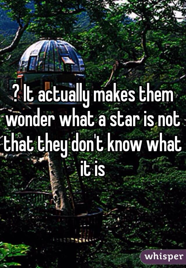 ? It actually makes them wonder what a star is not that they don't know what it is