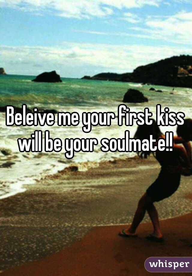 Beleive me your first kiss will be your soulmate!! 