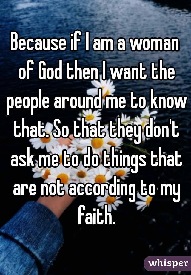 Because if I am a woman of God then I want the people around me to know that. So that they don't ask me to do things that are not according to my faith.