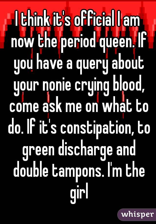 I think it's official I am now the period queen. If you have a query about your nonie crying blood, come ask me on what to do. If it's constipation, to green discharge and double tampons. I'm the girl