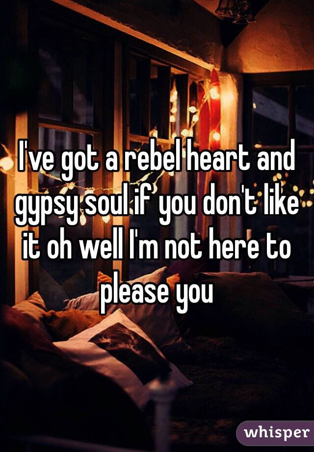 I've got a rebel heart and gypsy soul if you don't like it oh well I'm not here to please you 