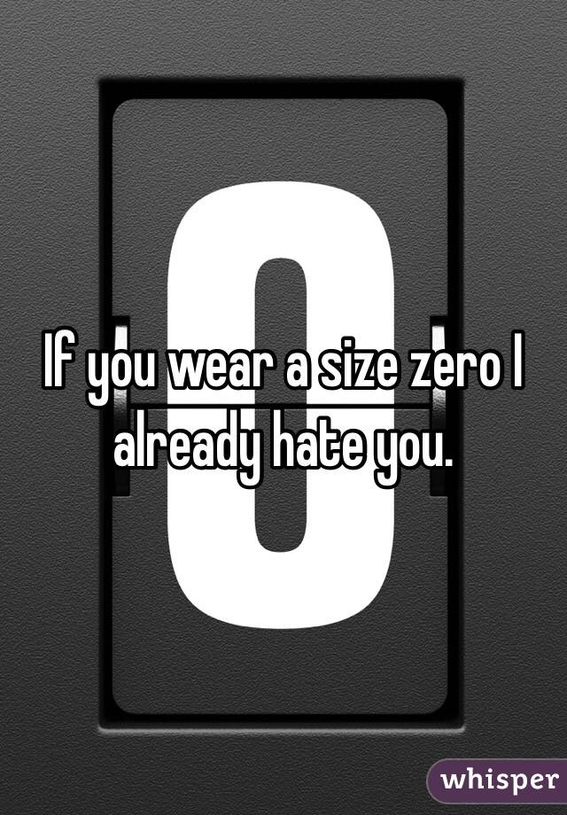 If you wear a size zero I already hate you. 