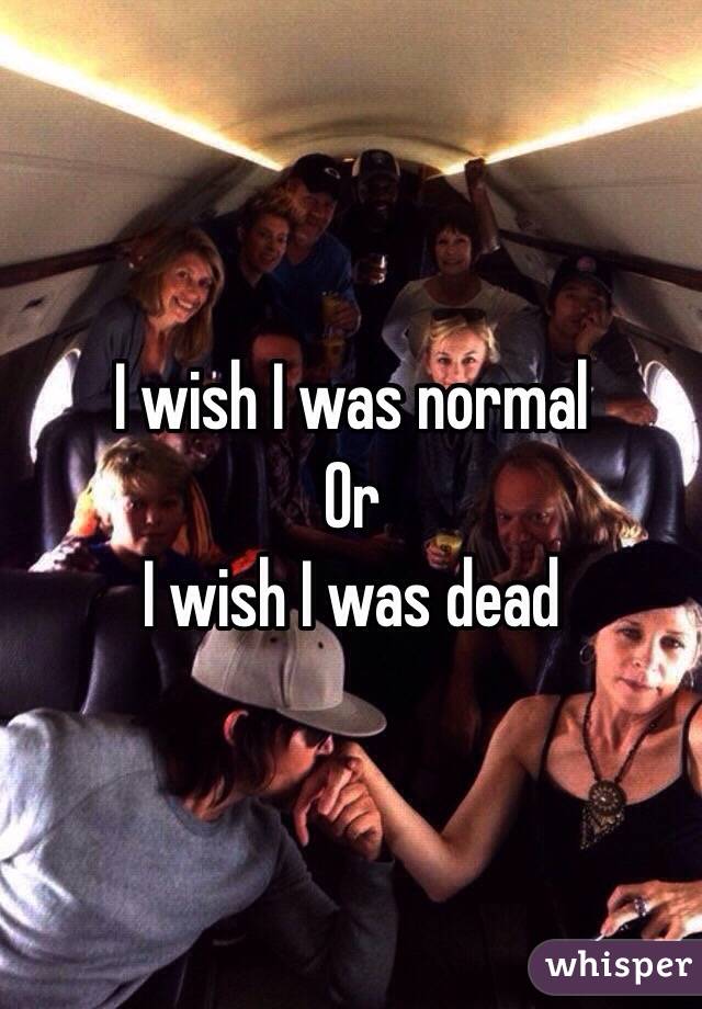 I wish I was normal
Or 
I wish I was dead