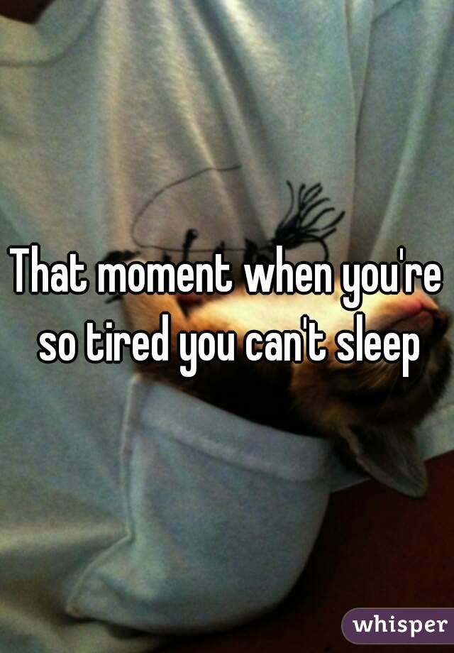 That moment when you're so tired you can't sleep


