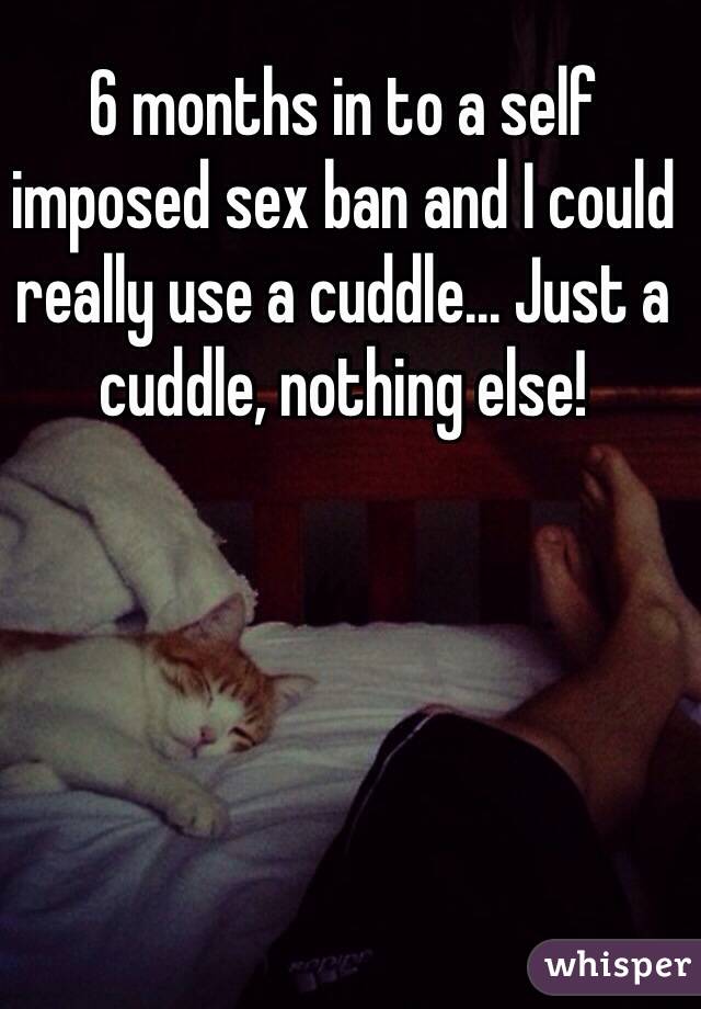 6 months in to a self imposed sex ban and I could really use a cuddle... Just a cuddle, nothing else! 