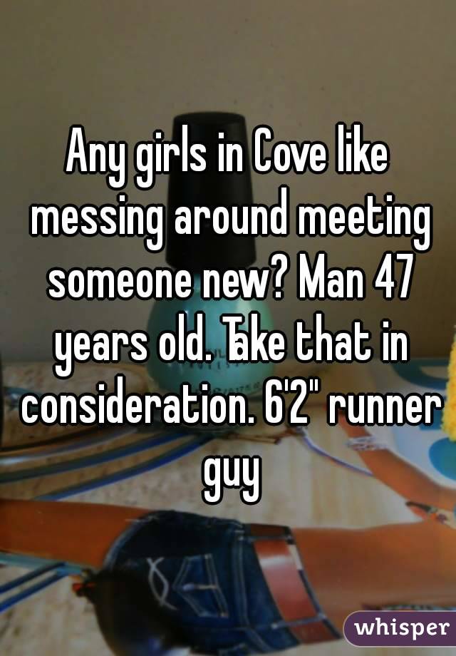 Any girls in Cove like messing around meeting someone new? Man 47 years old. Take that in consideration. 6'2" runner guy