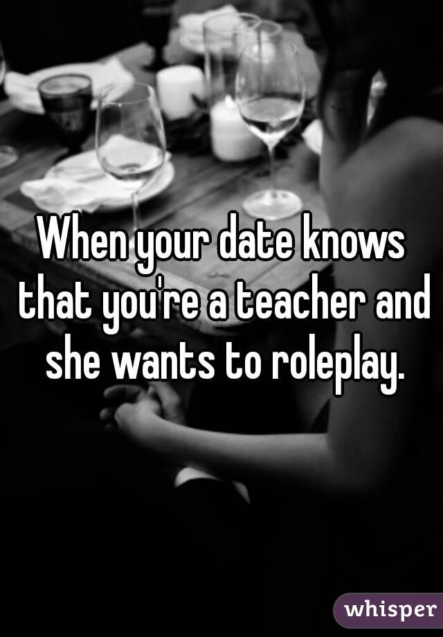 When your date knows that you're a teacher and she wants to roleplay.