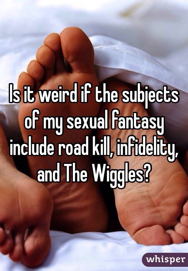 Is it weird if the subjects of my sexual fantasy include road kill, infidelity, and The Wiggles?