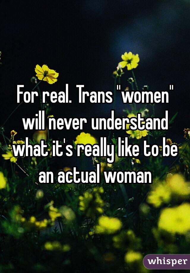 For real. Trans "women" will never understand what it's really like to be an actual woman 