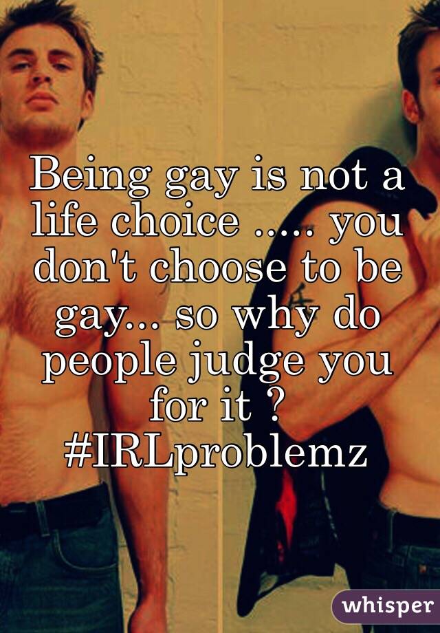 Being gay is not a life choice ..... you don't choose to be gay... so why do people judge you for it ? #IRLproblemz