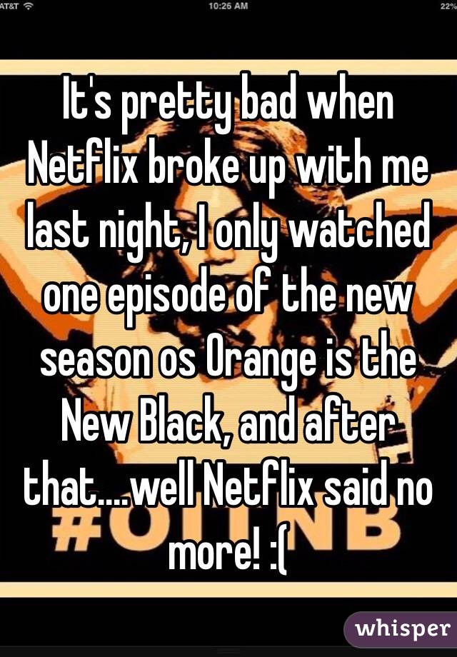 It's pretty bad when Netflix broke up with me last night, I only watched one episode of the new season os Orange is the New Black, and after that....well Netflix said no more! :(