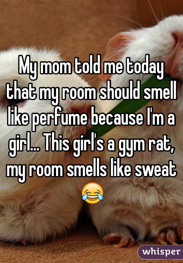 My mom told me today that my room should smell like perfume because I'm a girl... This girl's a gym rat, my room smells like sweat 😂