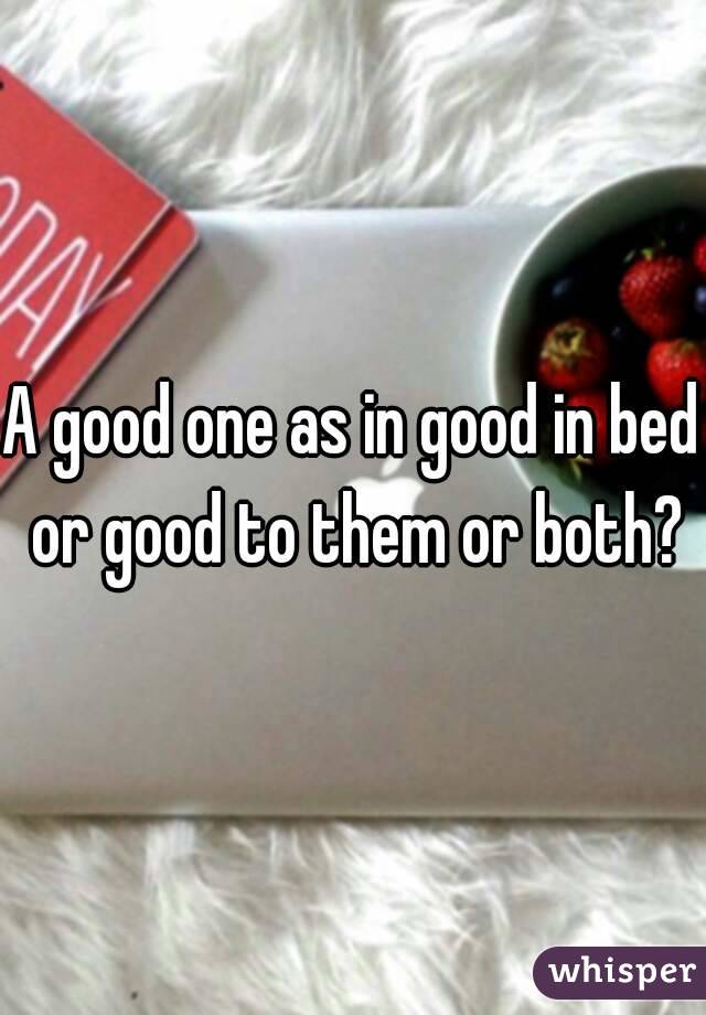 A good one as in good in bed or good to them or both?