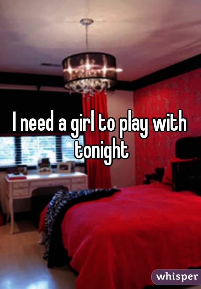 I need a girl to play with tonight