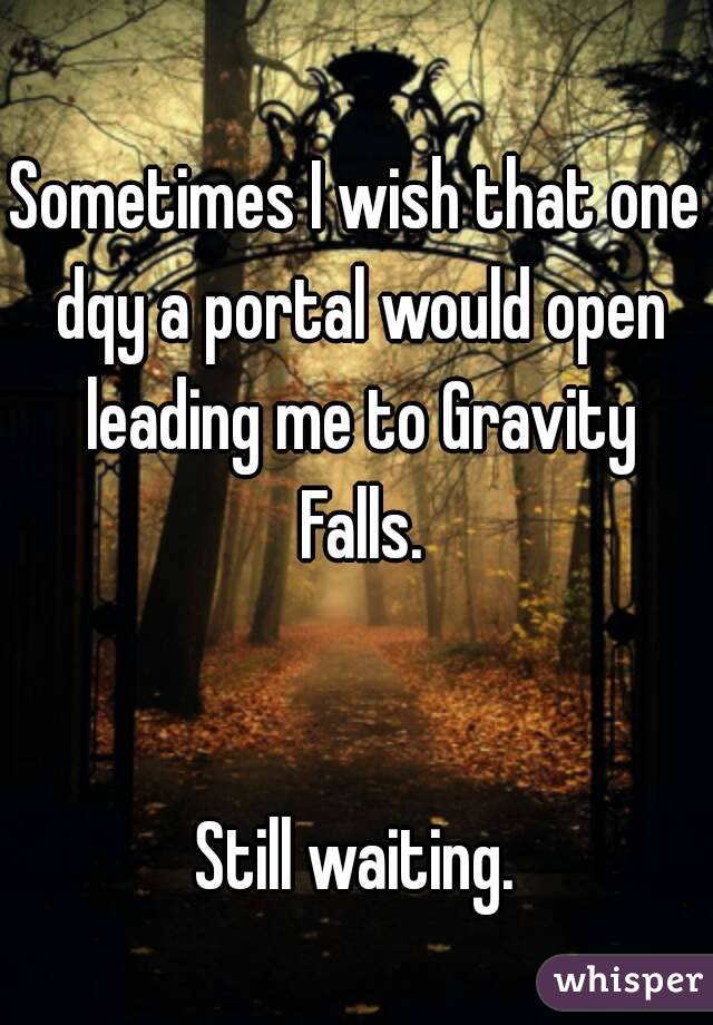 Sometimes I wish that one dqy a portal would open leading me to Gravity Falls.


Still waiting.