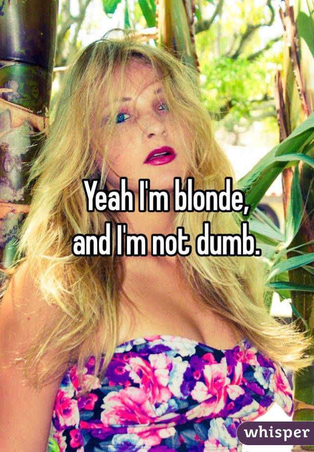 Yeah I'm blonde, 
and I'm not dumb.