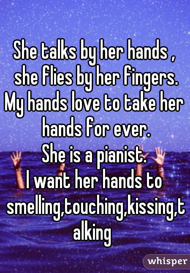 
She talks by her hands , she flies by her fingers.
My hands love to take her hands for ever.
She is a pianist.
I want her hands to smelling,touching,kissing,talking 

