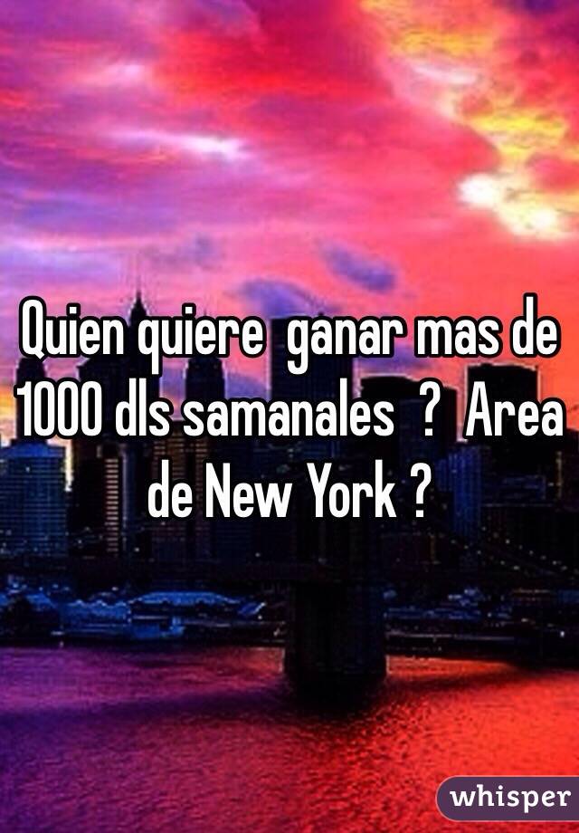 Quien quiere  ganar mas de 1000 dls samanales  ?  Area de New York ?