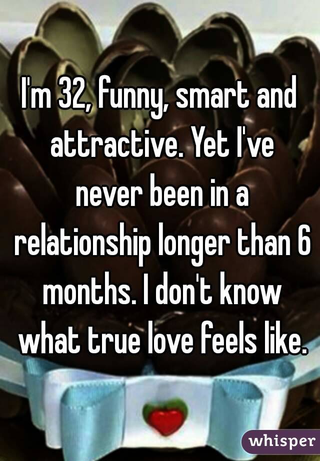 I'm 32, funny, smart and attractive. Yet I've never been in a relationship longer than 6 months. I don't know what true love feels like.