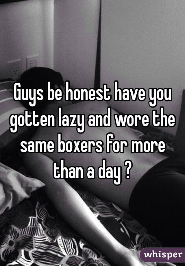 Guys be honest have you gotten lazy and wore the same boxers for more than a day ?