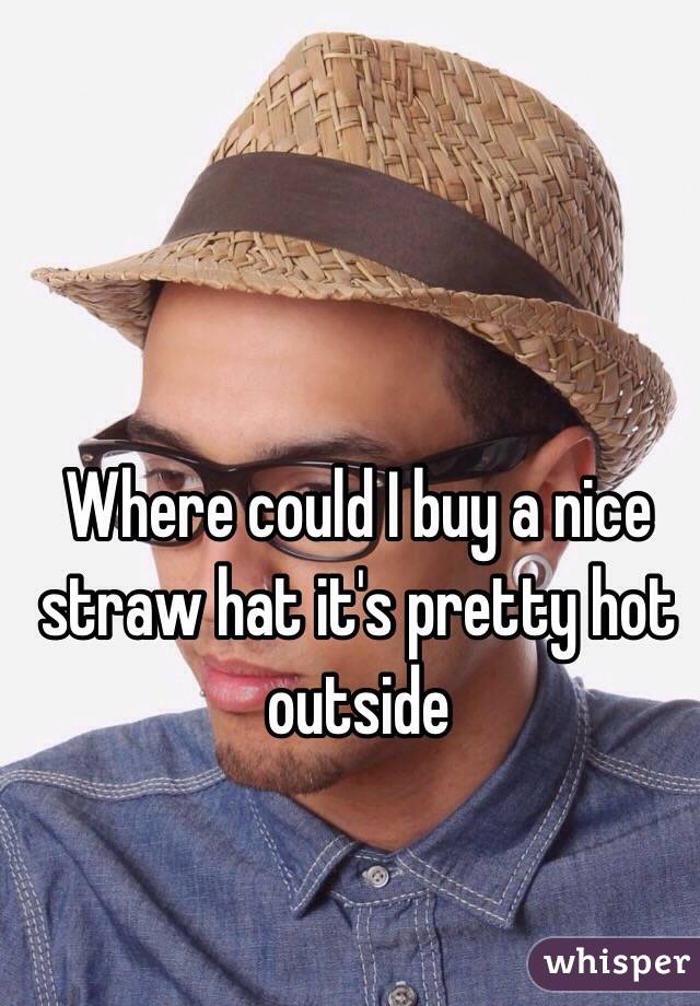 Where could I buy a nice straw hat it's pretty hot outside 