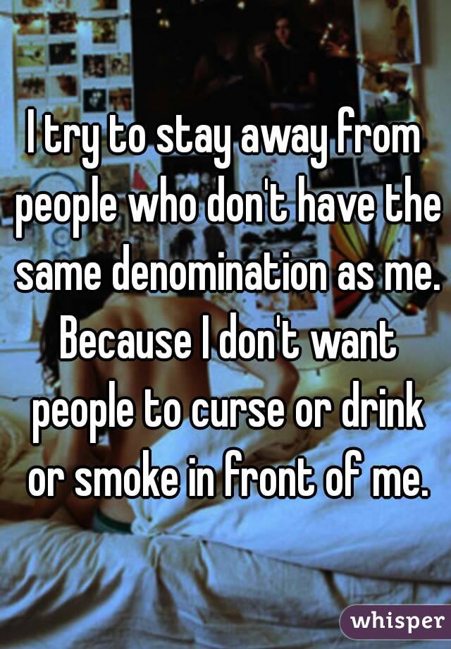 I try to stay away from people who don't have the same denomination as me. Because I don't want people to curse or drink or smoke in front of me.